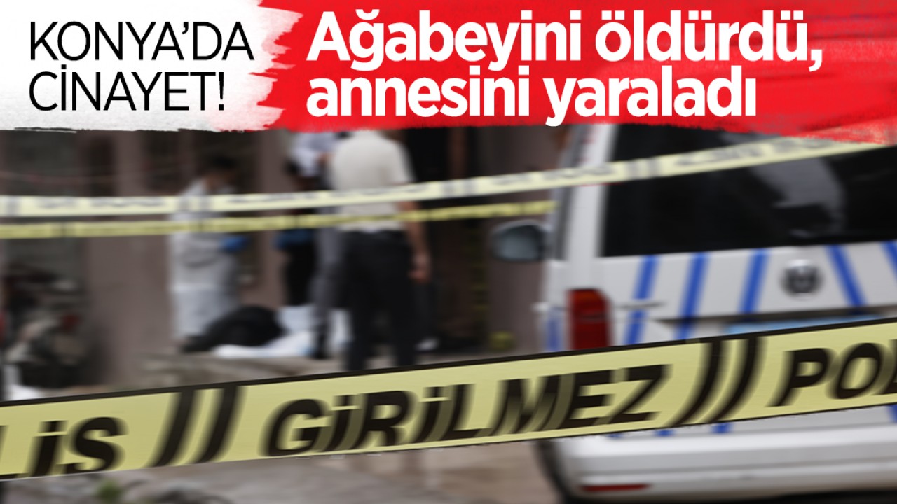 Konya’da cinayet: Ağabeyini öldürdü, 84 yaşındaki annesini yaraladı