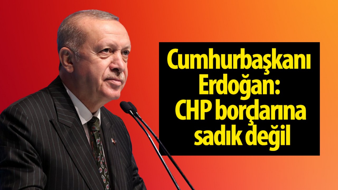 Cumhurbaşkanı Erdoğan: CHP borçlarına sadık değil