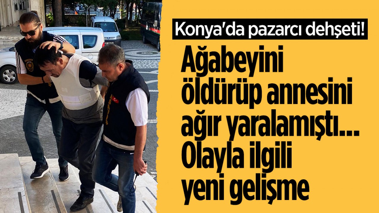 Konya’da pazarcı dehşeti! Ağabeyini öldürüp annesini ağır yaralamıştı... Olayla ilgili yeni gelişme