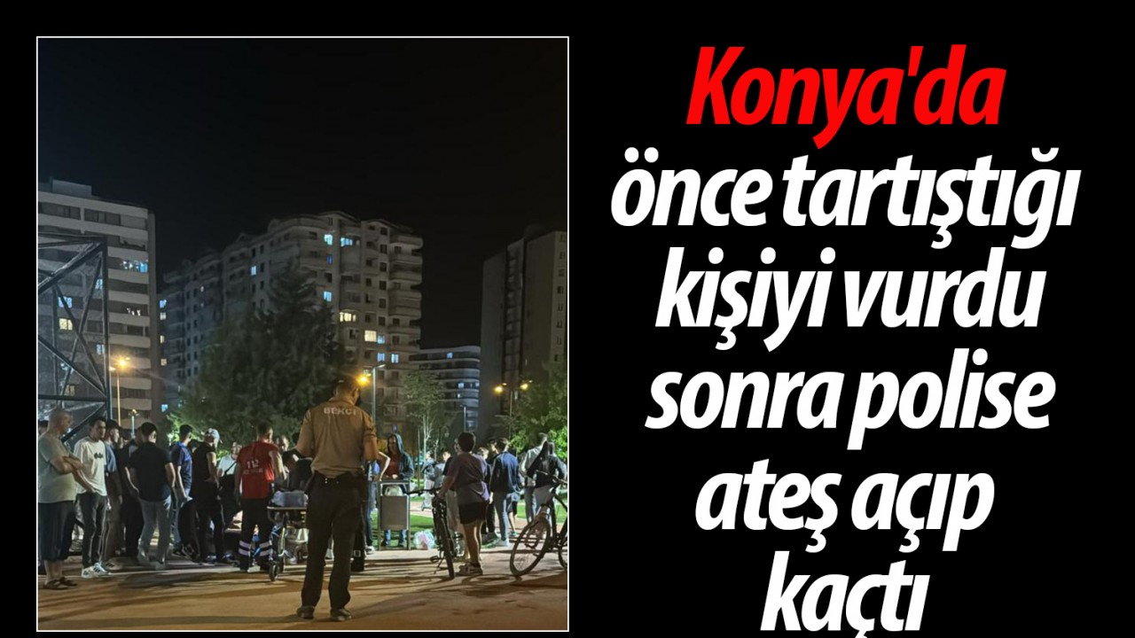 Konya’da önce tartıştığı kişiyi vurdu sonra polise ateş açıp kaçtı