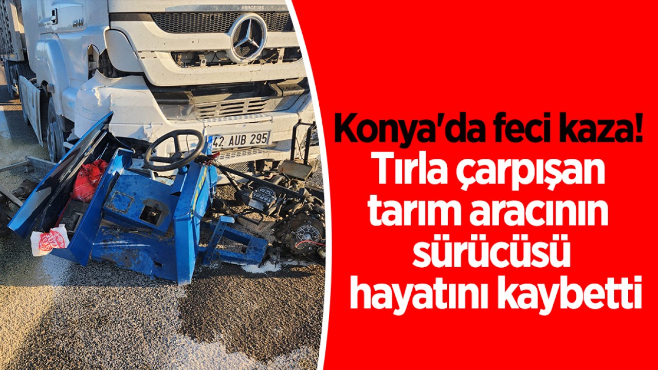 Konya’da feci kaza! Tırla çarpışan tarım aracının sürücüsü hayatını kaybetti
