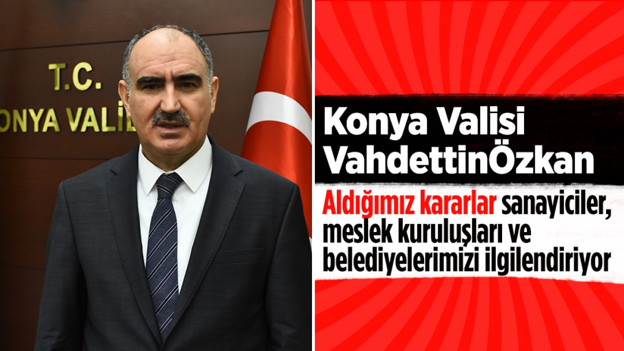 Konya Valisi Özkan: Aldığımız kararlar sanayiciler, meslek kuruluşları ve belediyelerimizi ilgilendiriyor