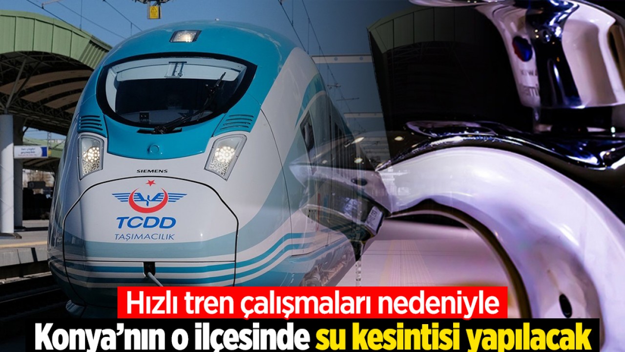 Hızlı tren çalışmaları nedeniyle Konya’nın o ilçesinde su kesintisi yapılacak