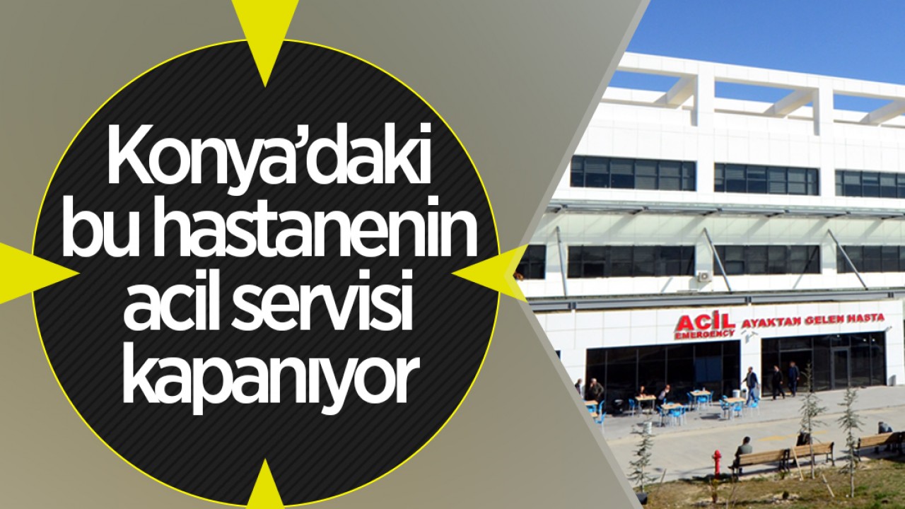 Konya’daki bu hastanenin acil servisi kapanıyor