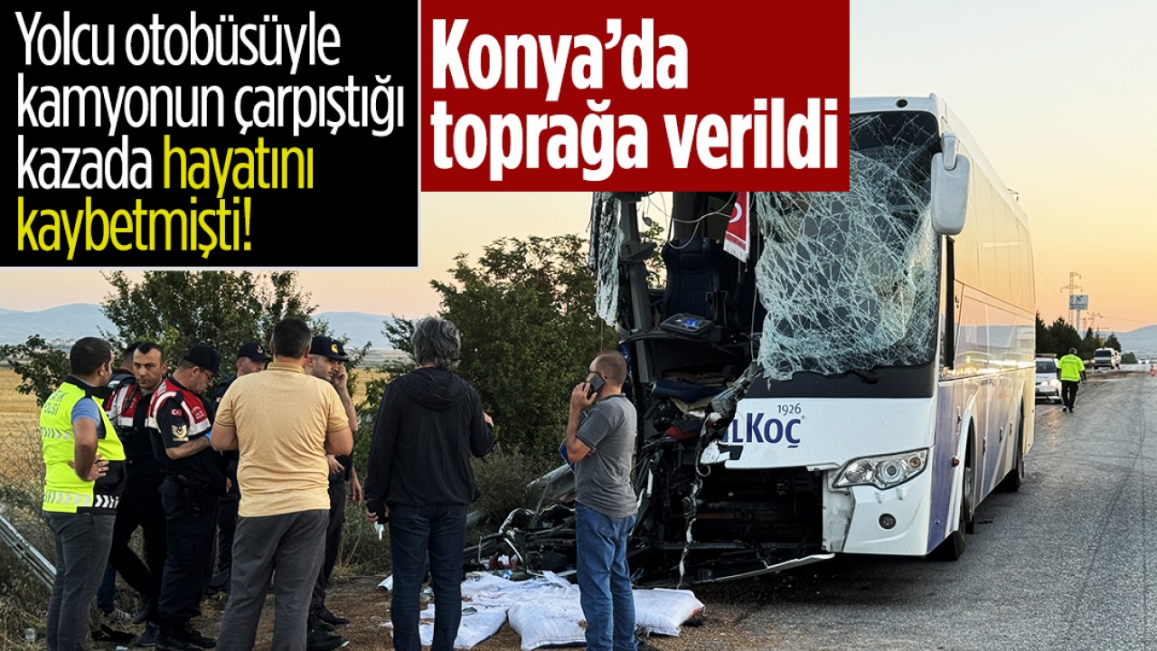 Yolcu otobüsüyle kamyonun çarpıştığı kazada hayatını kaybetmişti! Konya’da toprağa verildi