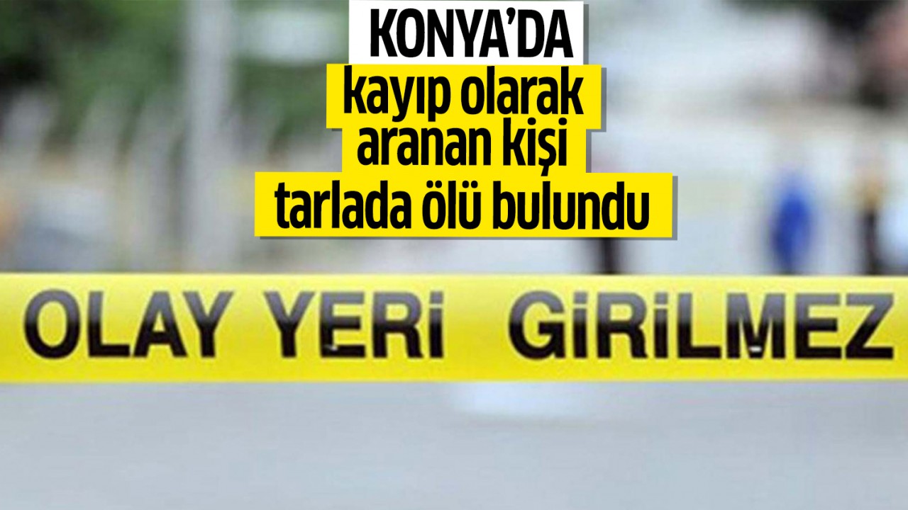 Konya’da kayıp olarak aranan kişi tarlada ölü bulundu