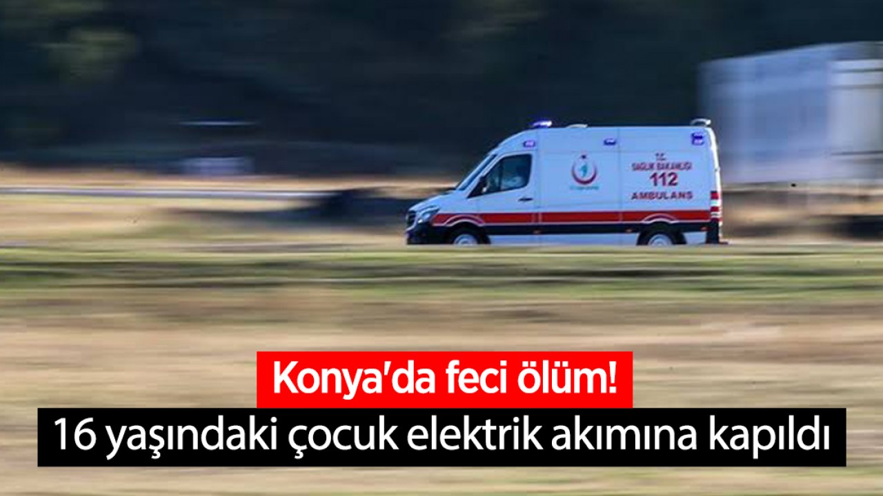 Konya'da feci ölüm! 16 yaşındaki çocuk elektrik akımına kapıldı