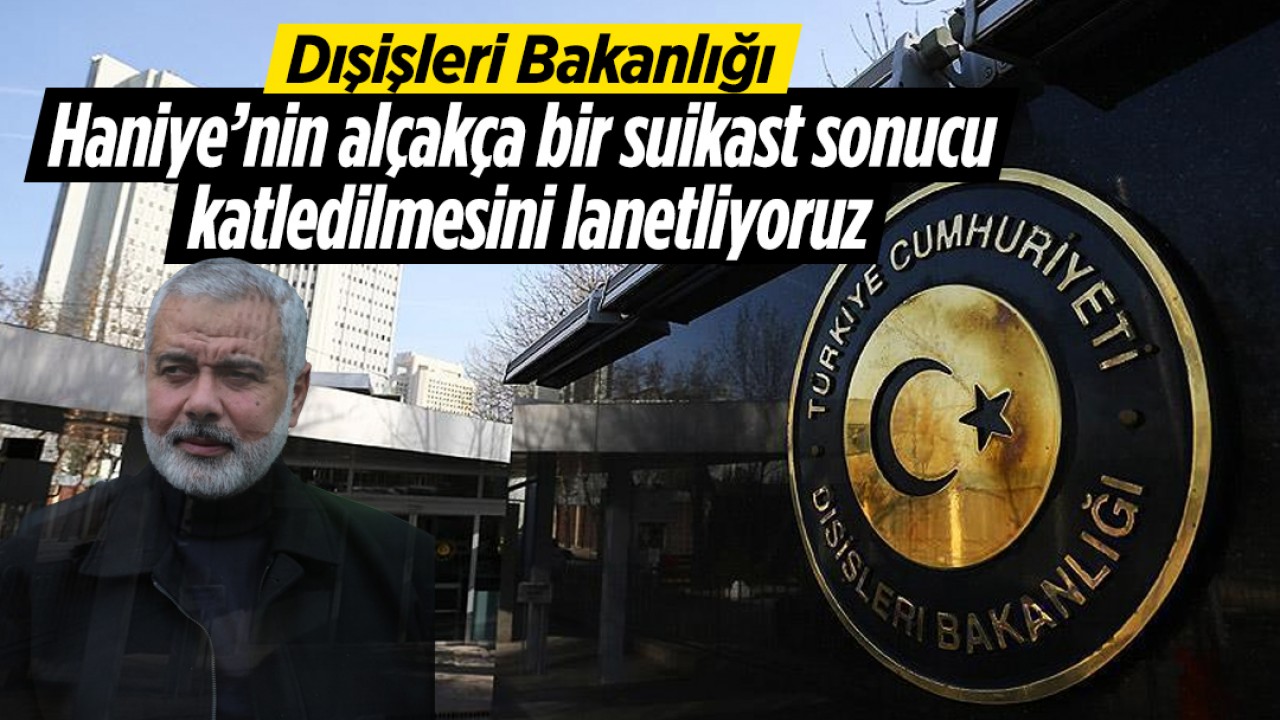 Dışişleri Bakanlığı: Haniye’nin alçakça bir suikast sonucu katledilmesini lanetliyoruz