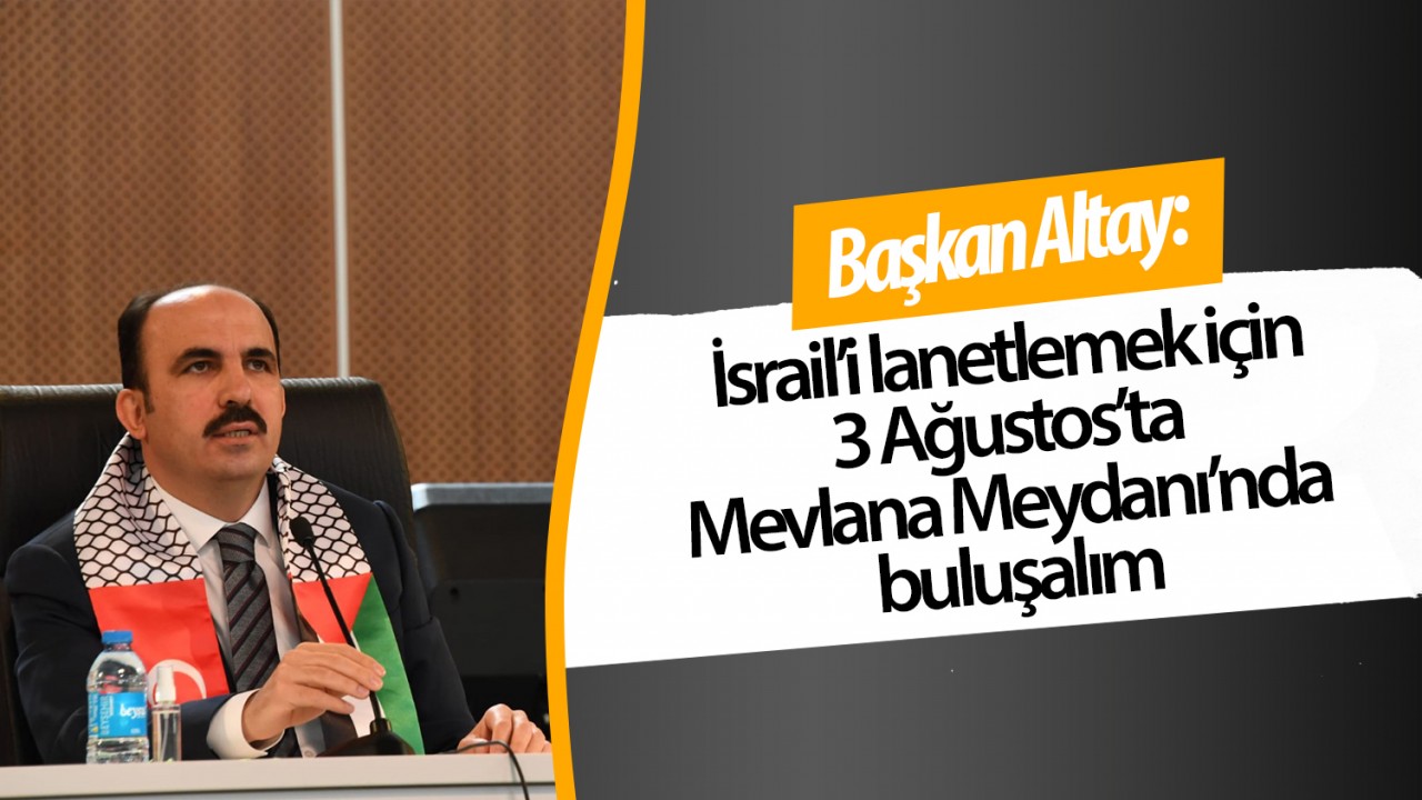 Başkan Altay: İsrail’i lanetlemek için 3 Ağustos’ta Mevlana Meydanı’nda buluşalım