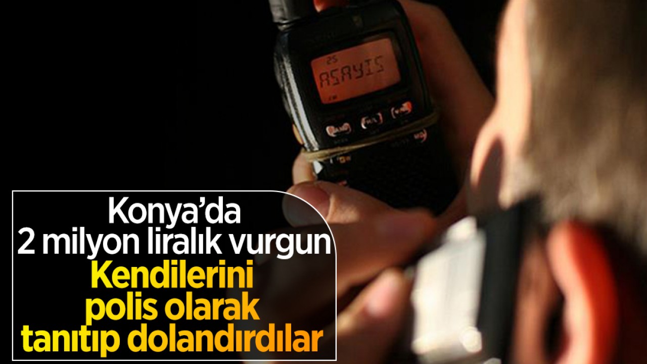 Konya'da 2 milyon liralık vurgun: Kendilerini polis olarak tanıtıp dolandırdılar