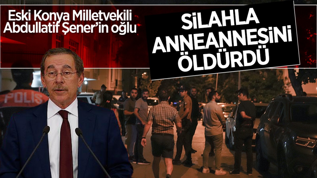 Eski Konya Milletvekili Abdullatif Şener’in oğlu silahla anneannesini öldürdü