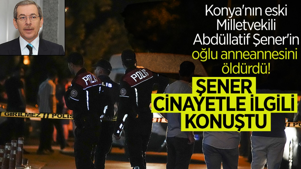 Konya'nın eski Milletvekili Abdüllatif Şener'in oğlu anneannesini öldürdü! Şener, cinayetle ilgili konuştu