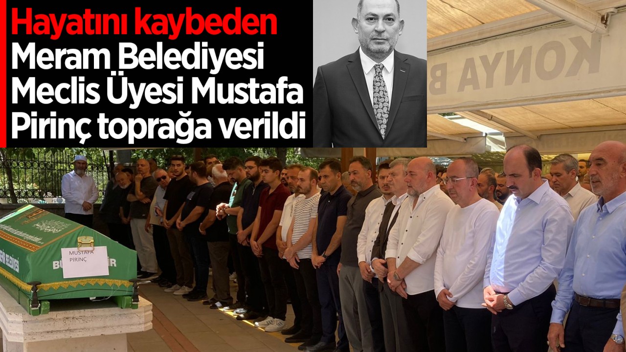 Hayatını kaybeden Meram Belediyesi Meclis Üyesi Mustafa Pirinç toprağa verildi