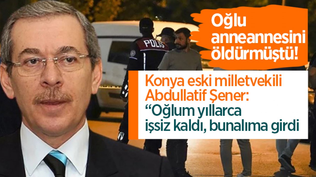 Konya eski Milletvekili Abdüllatif Şener'in oğlu anneannesini öldürmüştü! Şener: Oğlum yıllarca işsiz kaldı, bunalıma girdi