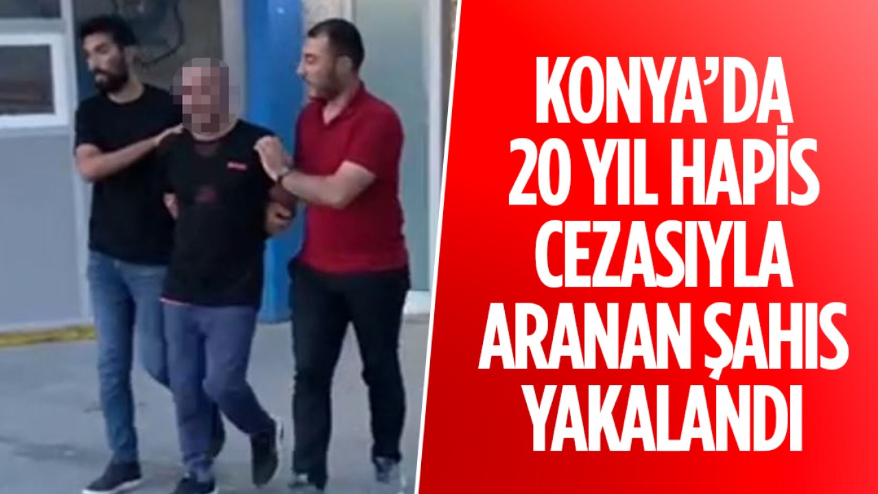 Konya’da 20 yıl hapis cezasıyla aranan kişi yakalandı