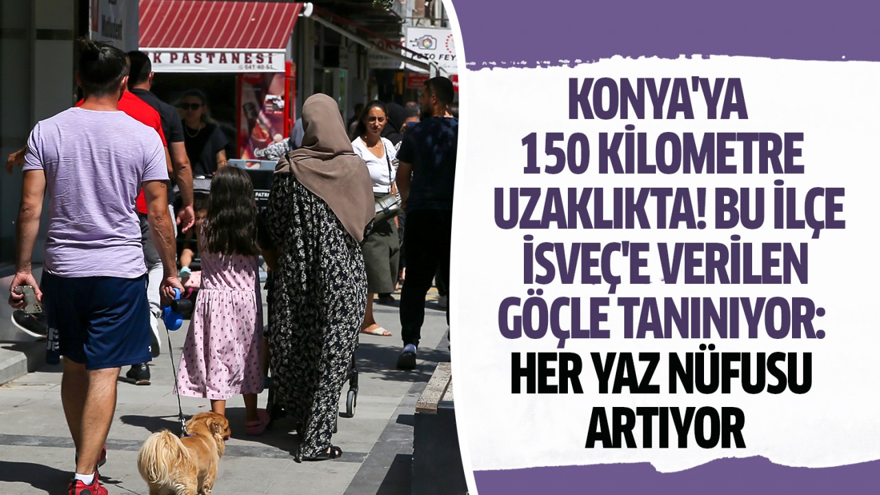 Konya’ya 150 kilometre uzaklıkta! Bu ilçe İsveç’e verilen göçle tanınıyor: Her yaz nüfusu artıyor