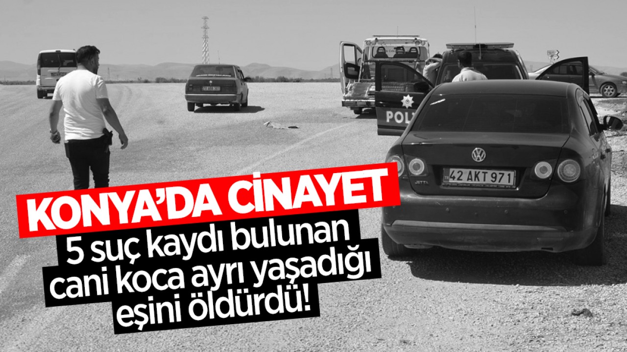 Konya’da cinayet! 5 suç kaydı bulunan cani koca ayrı yaşadığı eşini öldürdü!