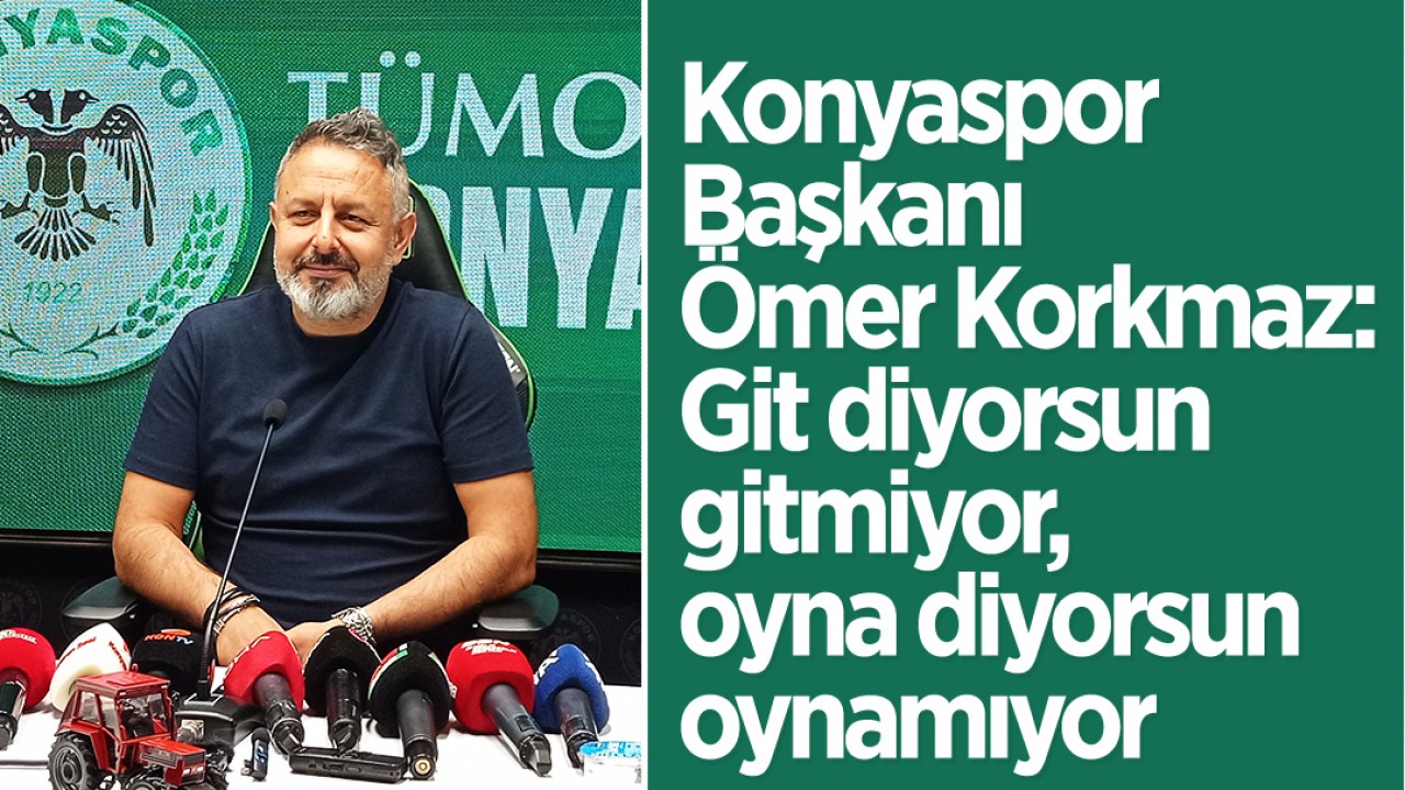 Konyaspor Başkanı Ömer Korkmaz: Git diyorsun gitmiyor, oyna diyorsun oynamıyor