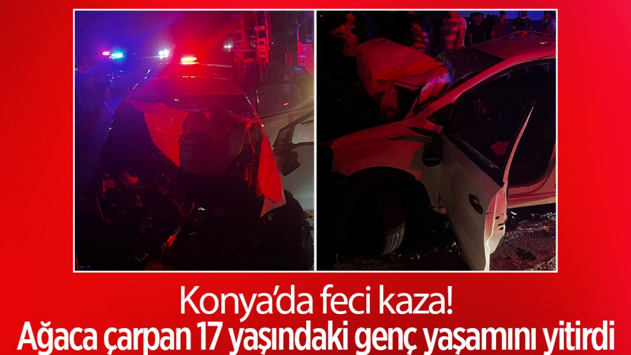 Konya’da feci kaza! Ağaca çarpan 17 yaşındaki sürücü hayatını kaybetti