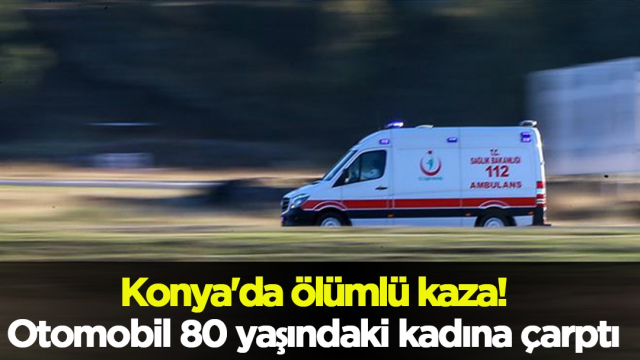 Konya’da ölümlü kaza! Otomobil 80 yaşındaki kadına çarptı