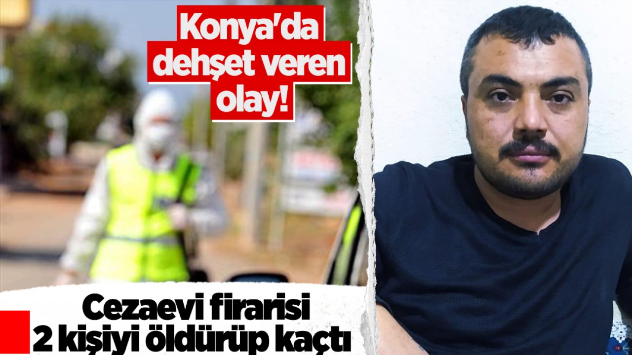 Konya’da dehşet veren olay! Cezaevi firarisi 2 kişiyi öldürüp kaçtı