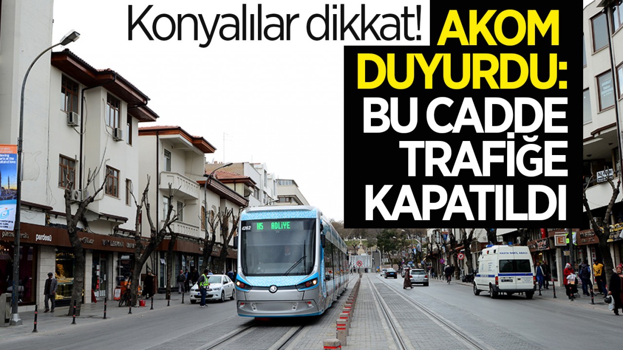 Konyalılar dikkat! AKOM duyurdu: Bu cadde trafiğe kapatıldı