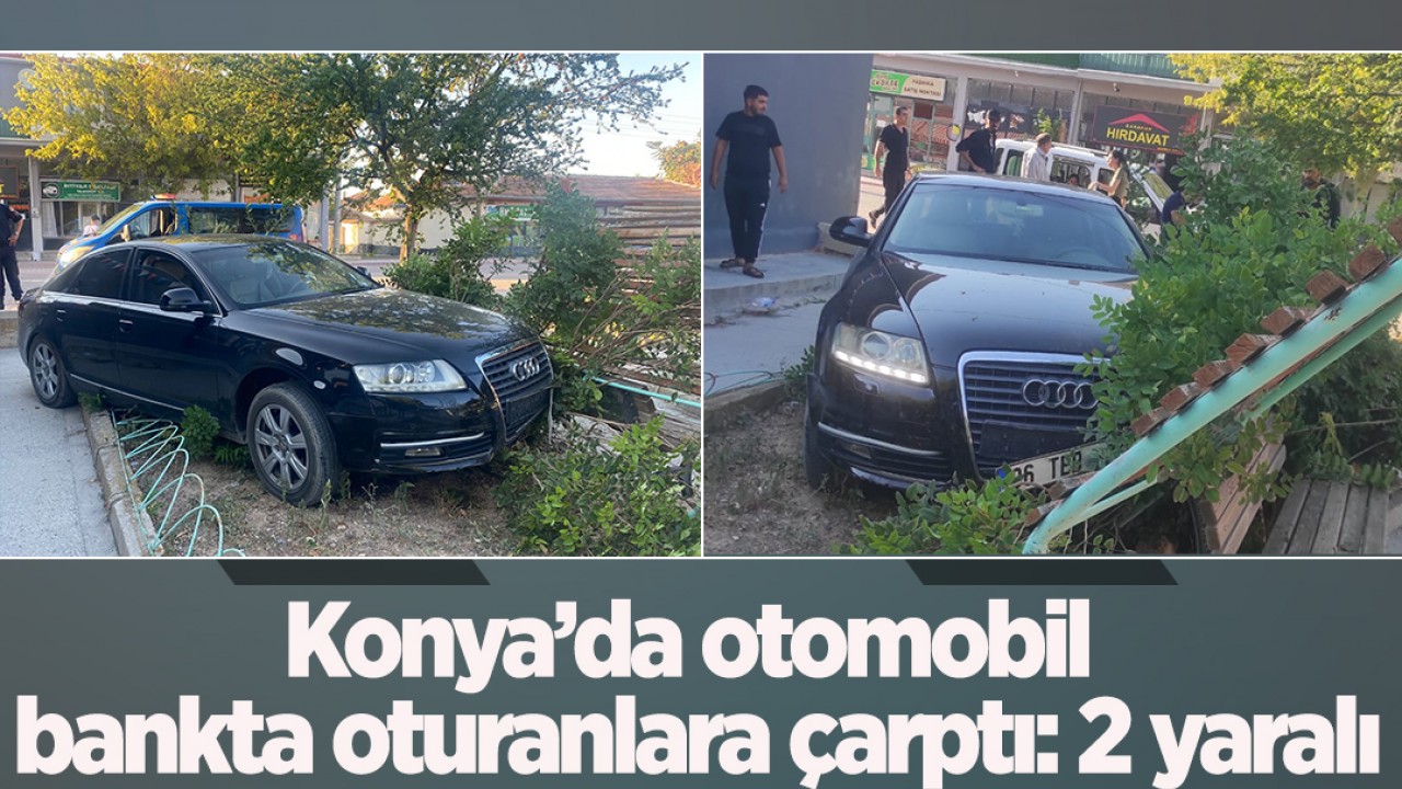 Konya’da otomobil bankta oturanlara çarptı: 2 yaralı