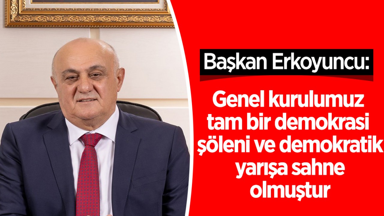 Başkan Erkoyuncu: Genel kurulumuz tam bir demokrasi şöleni ve demokratik yarışa sahne olmuştur