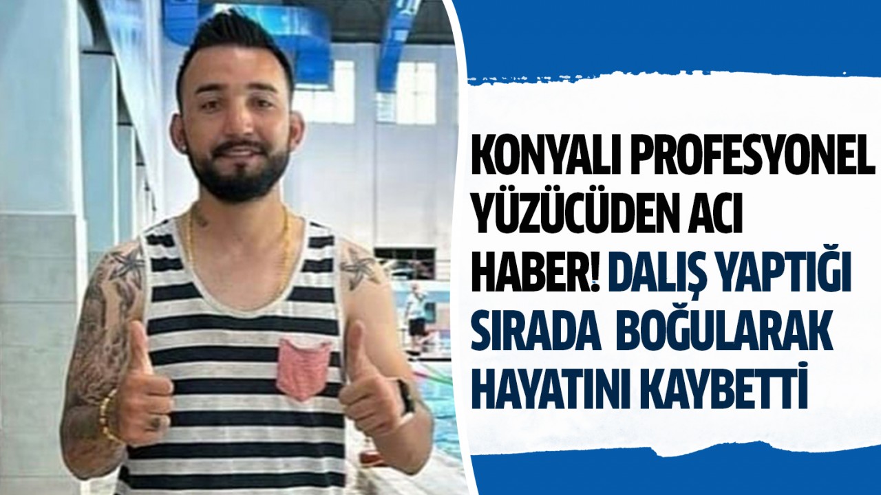 Konyalı profesyonel yüzücüden acı haber! Dalış yaptığı sırada boğularak hayatını kaybetti