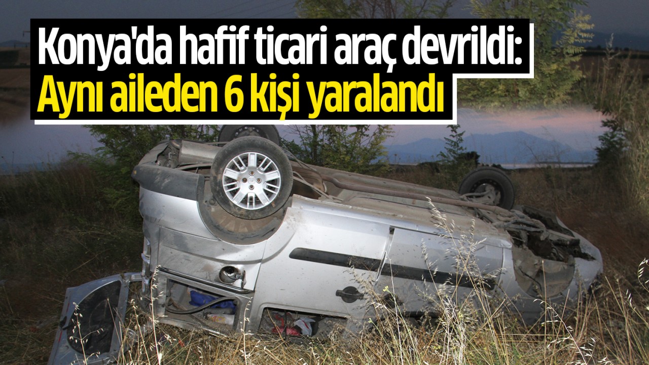 Konya'da hafif ticari araç devrildi: Aynı aileden 6 kişi yaralandı