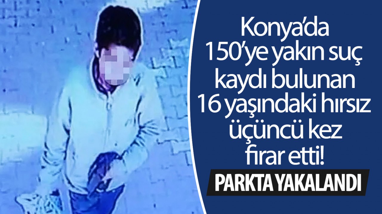 Konya’da 150’ye yakın suç kaydı bulunan 16 yaşındaki hırsız üçüncü kez  firar etti! Parkta yakalandı