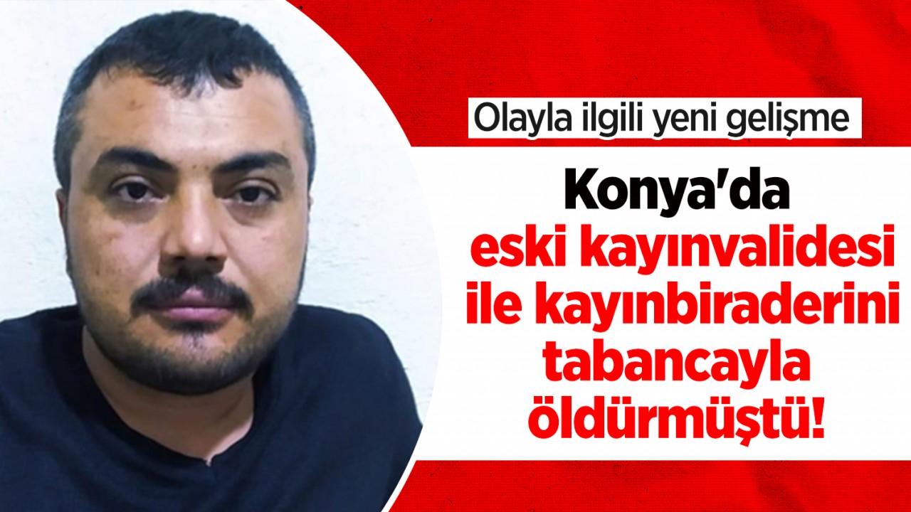 Konya'da eski kayınvalidesi ile kayınbiraderini tabancayla öldürmüştü! Olayla ilgili yeni gelişme 