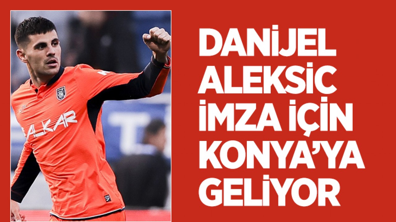 Danijel Aleksic imza için Konya’ya geliyor