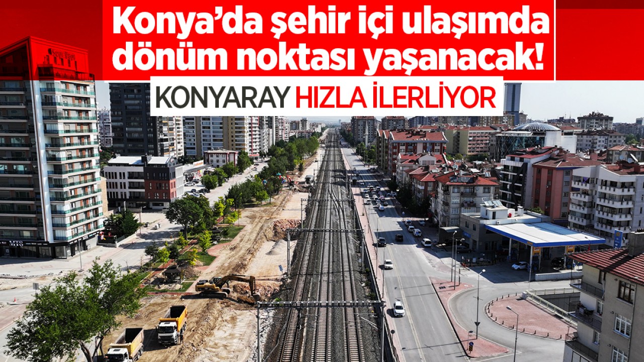 Konya’da şehir içi ulaşımda dönüm noktası yaşanacak! KONYARAY hızla ilerliyor