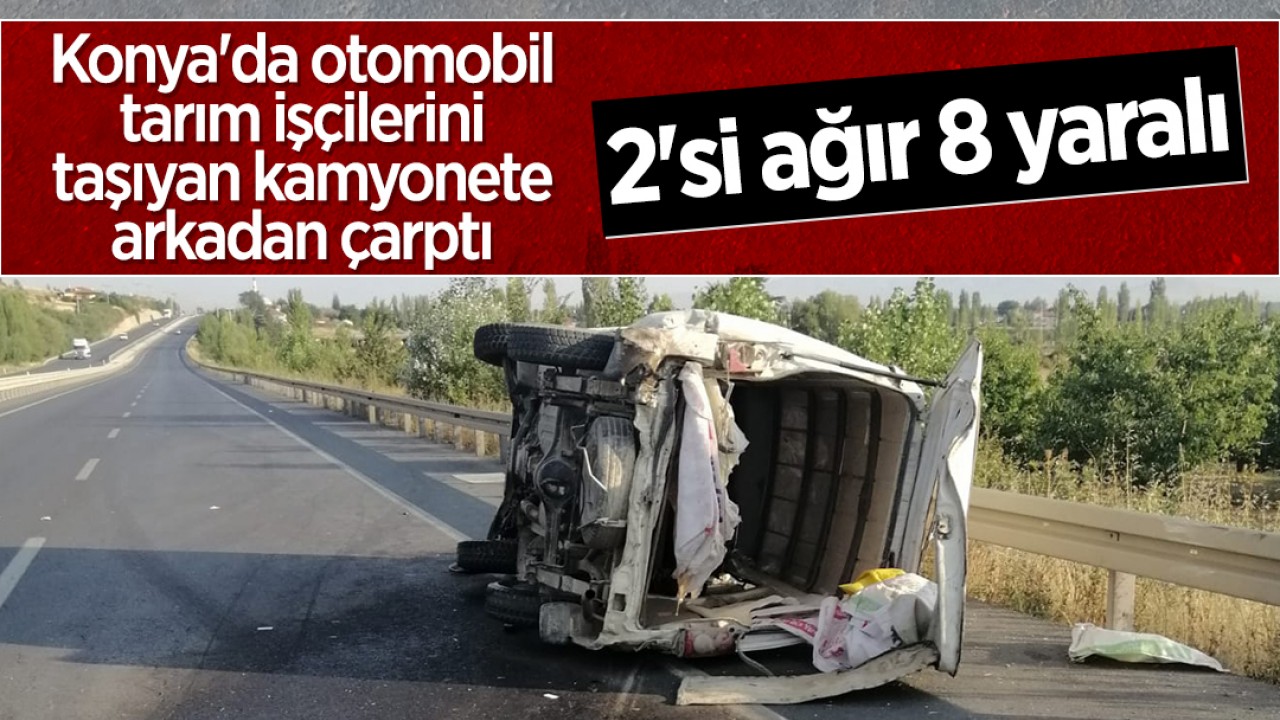 Konya'da otomobil, tarım işçilerini taşıyan kamyonete arkadan çarptı: 2'si ağır 8 yaralı