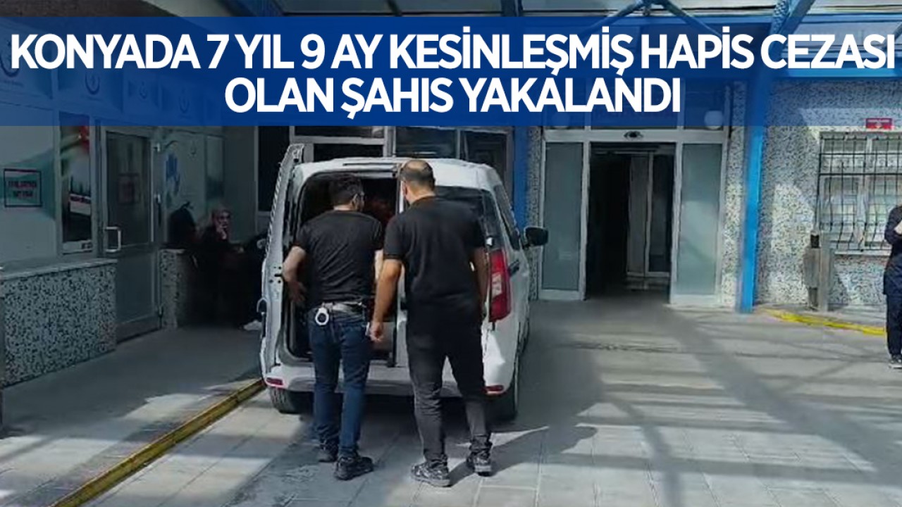 Konya’da 7 yıl 9 ay kesinleşmiş hapis cezası bulunan şahıs yakalandı