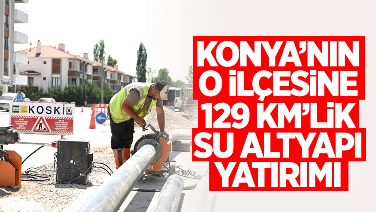 Konya’nın o ilçesine 129 km’lik su altyapı yatırımı