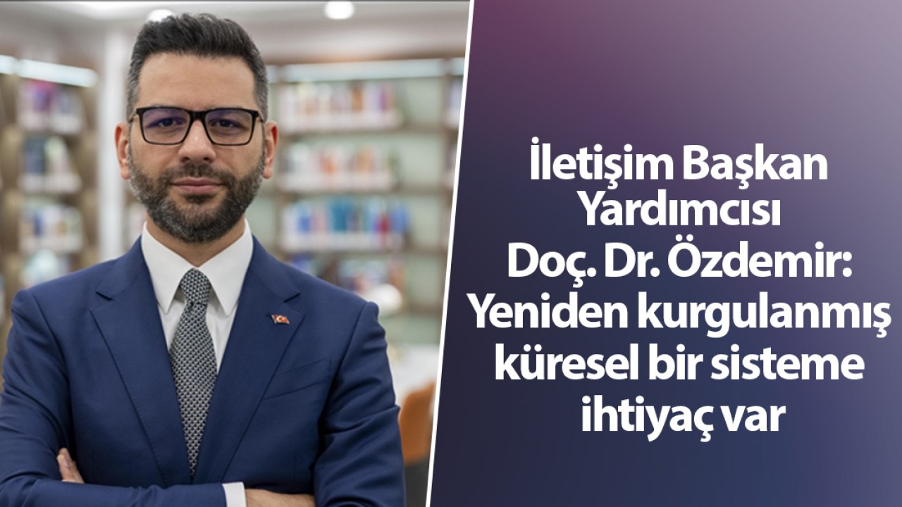 İletişim Başkan Yardımcısı Doç. Dr. Özdemir: Yeniden kurgulanmış küresel bir sisteme ihtiyaç var