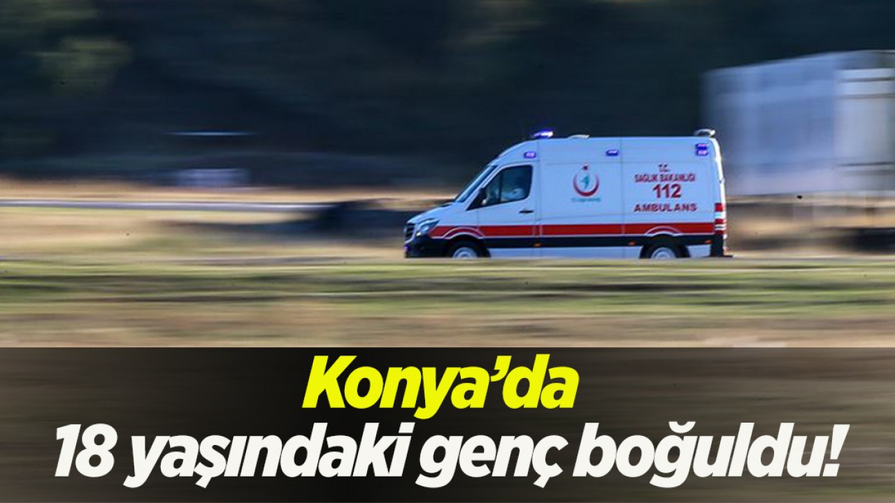 Konya’da 18 yaşındaki genç boğuldu!