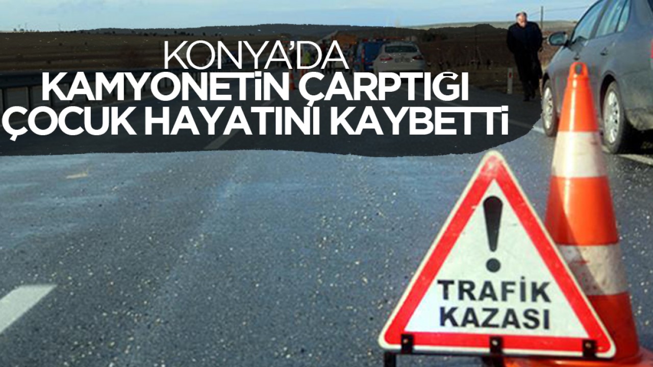 Konya’da kamyonetin çarptığı 10 yaşındaki çocuk hayatını kaybetti