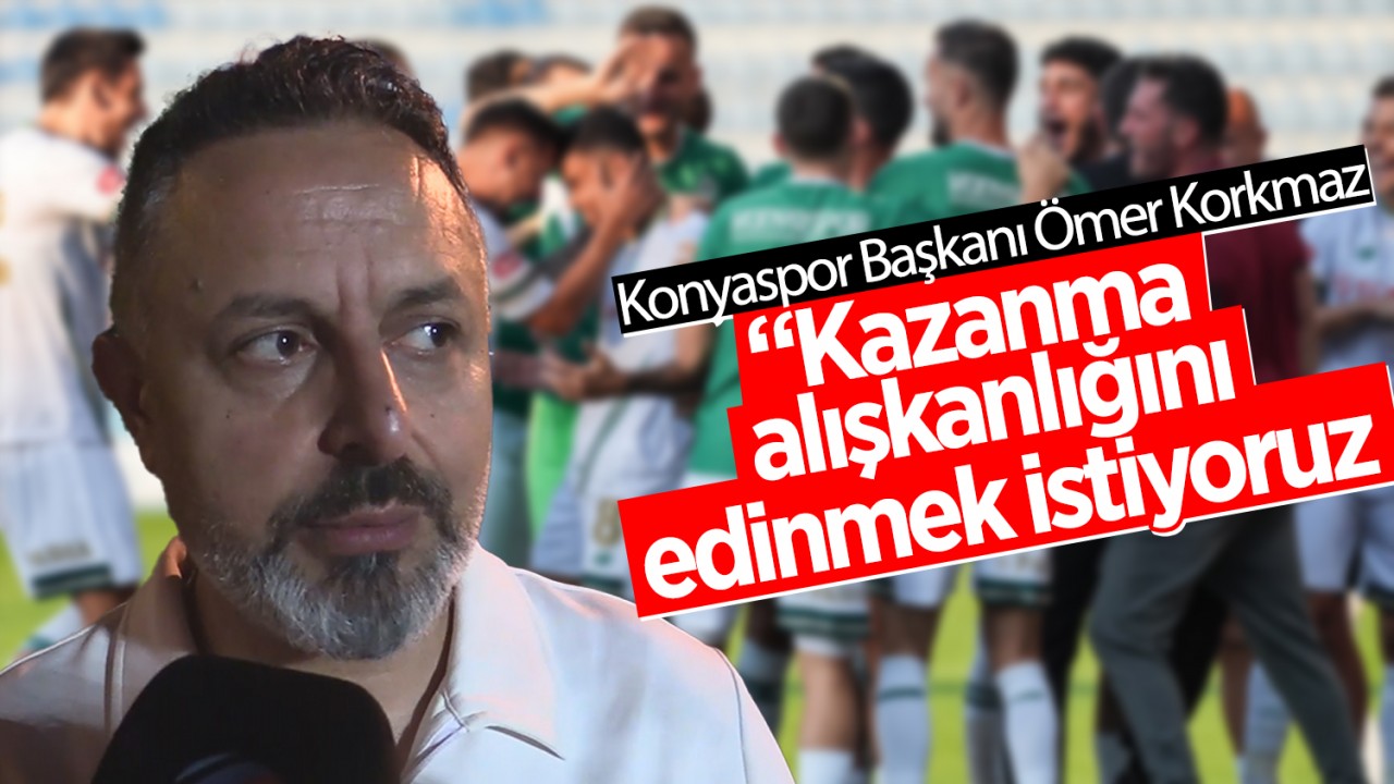 Konyaspor Başkanı Ömer Korkmaz: “Kazanma alışkanlığını edinmek istiyoruz”