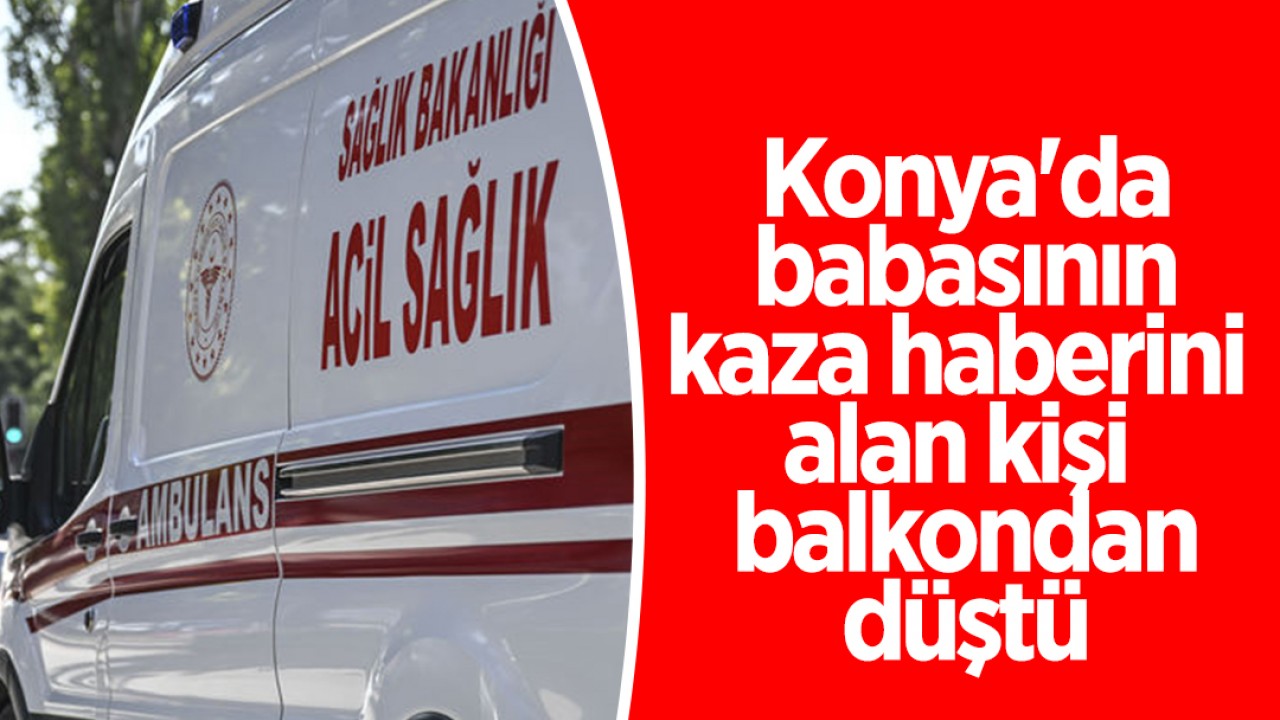 Konya'da babasının kaza haberini alan kişi balkondan düştü 