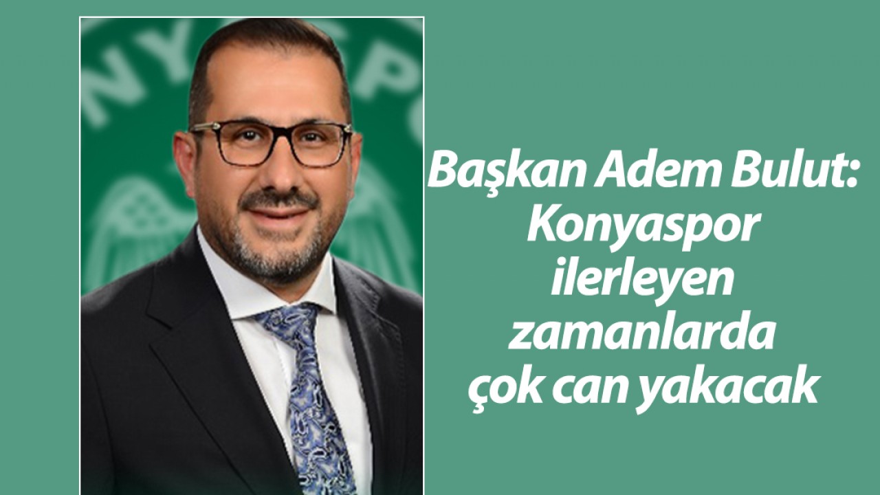 Başkan Adem Bulut: Konyaspor ilerleyen zamanlarda çok can yakacak