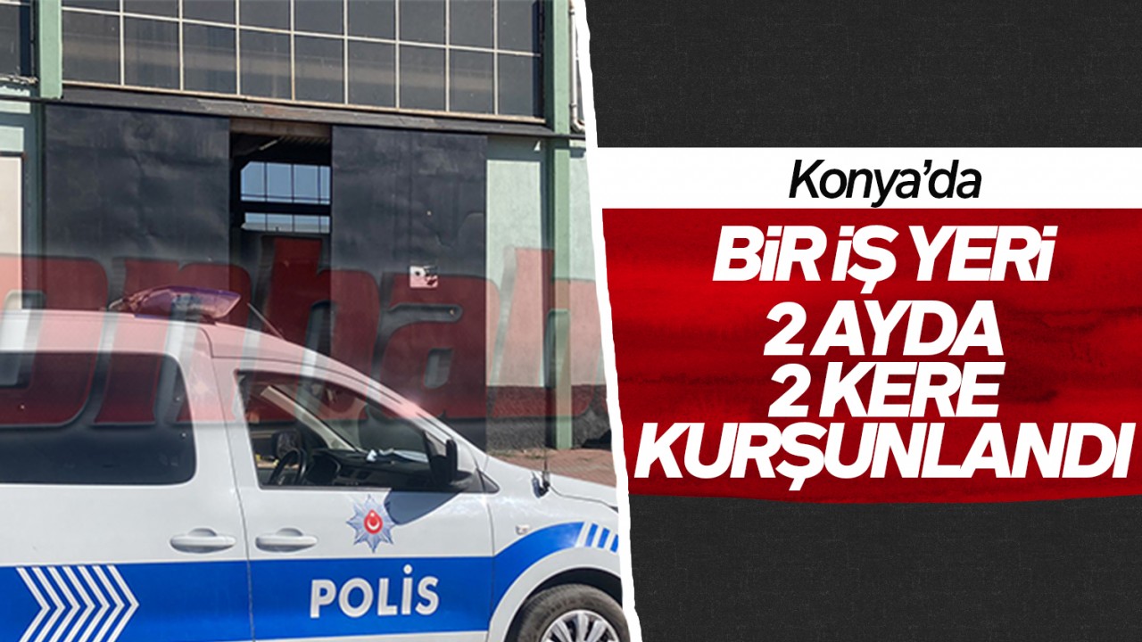 Konya'da bir iş yeri 2 ayda 2 kere kurşunlandı!