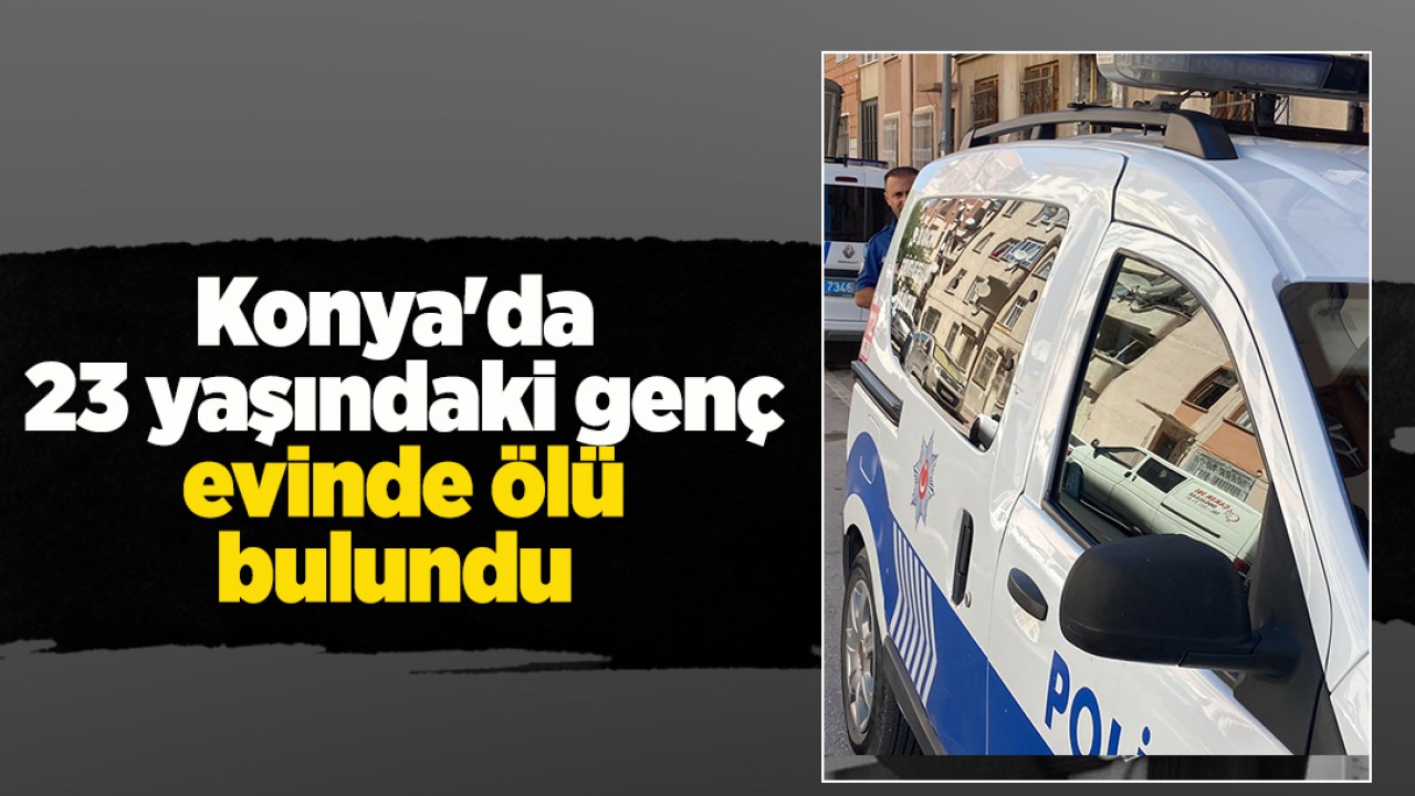 Konya’da 23 yaşındaki genç evinde ölü bulundu