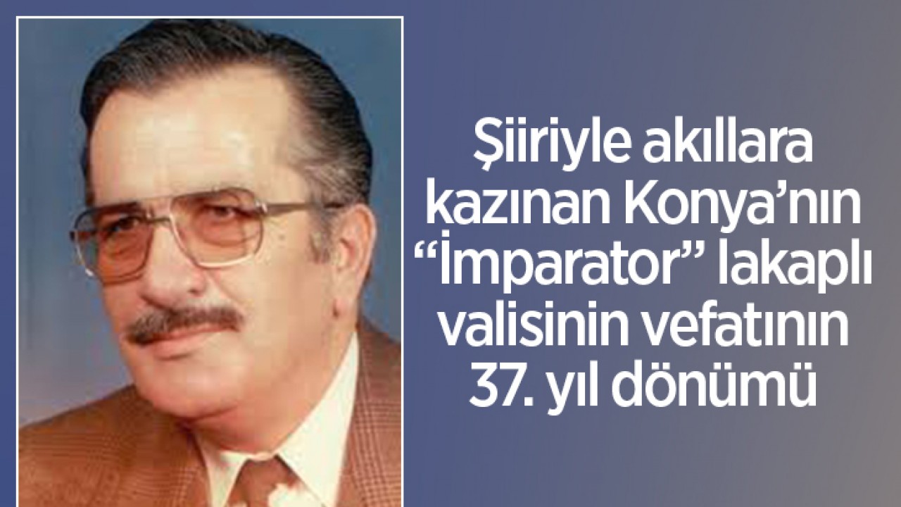 Şiiriyle akıllara kazınan Konya’nın “İmparator“ lakaplı valisinin vefatının 37.yıl dönümü