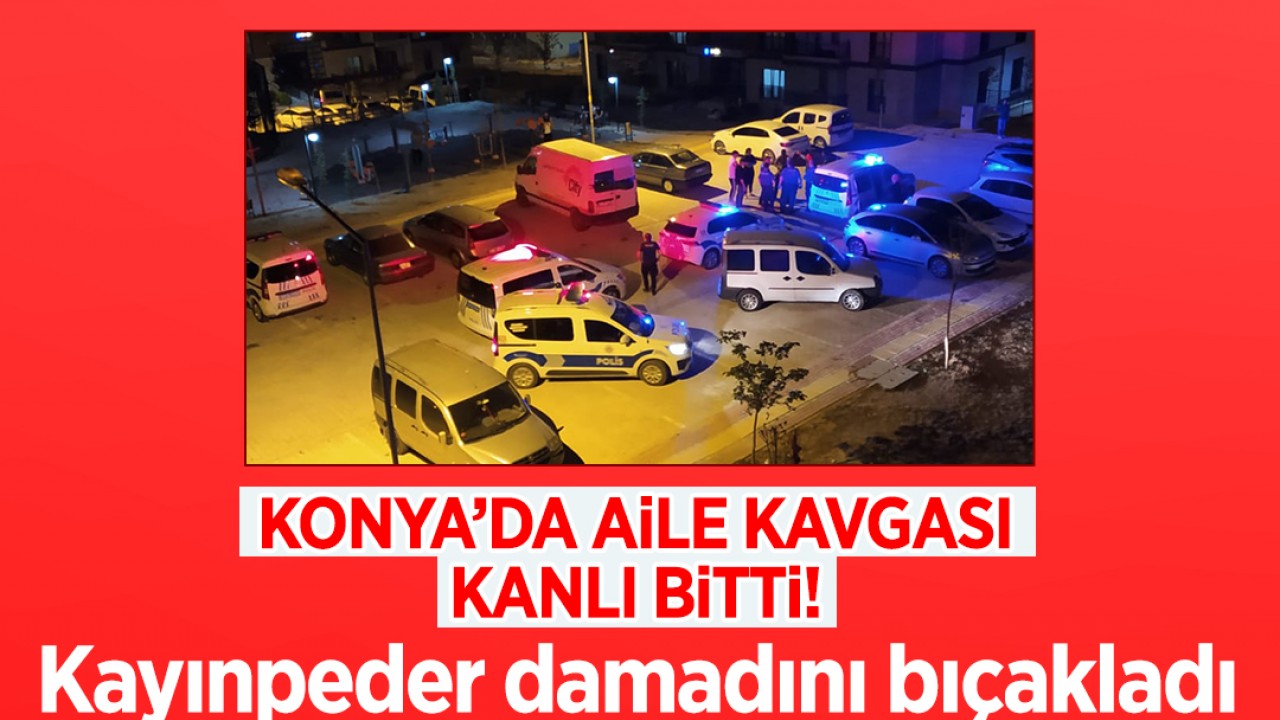 Konya’da aile kavgası kanlı bitti: Kayınpeder, damadını bıçakladı!