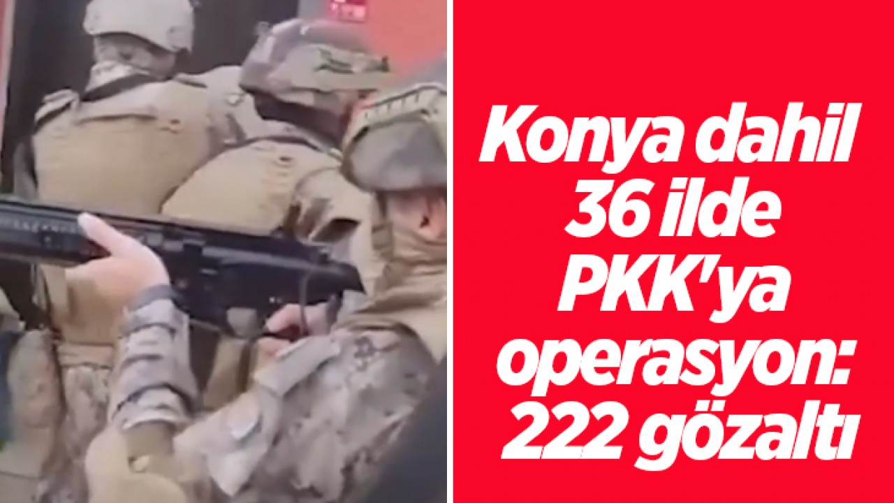 Konya dahil 36 ilde PKK’ya operasyon: 222 gözaltı