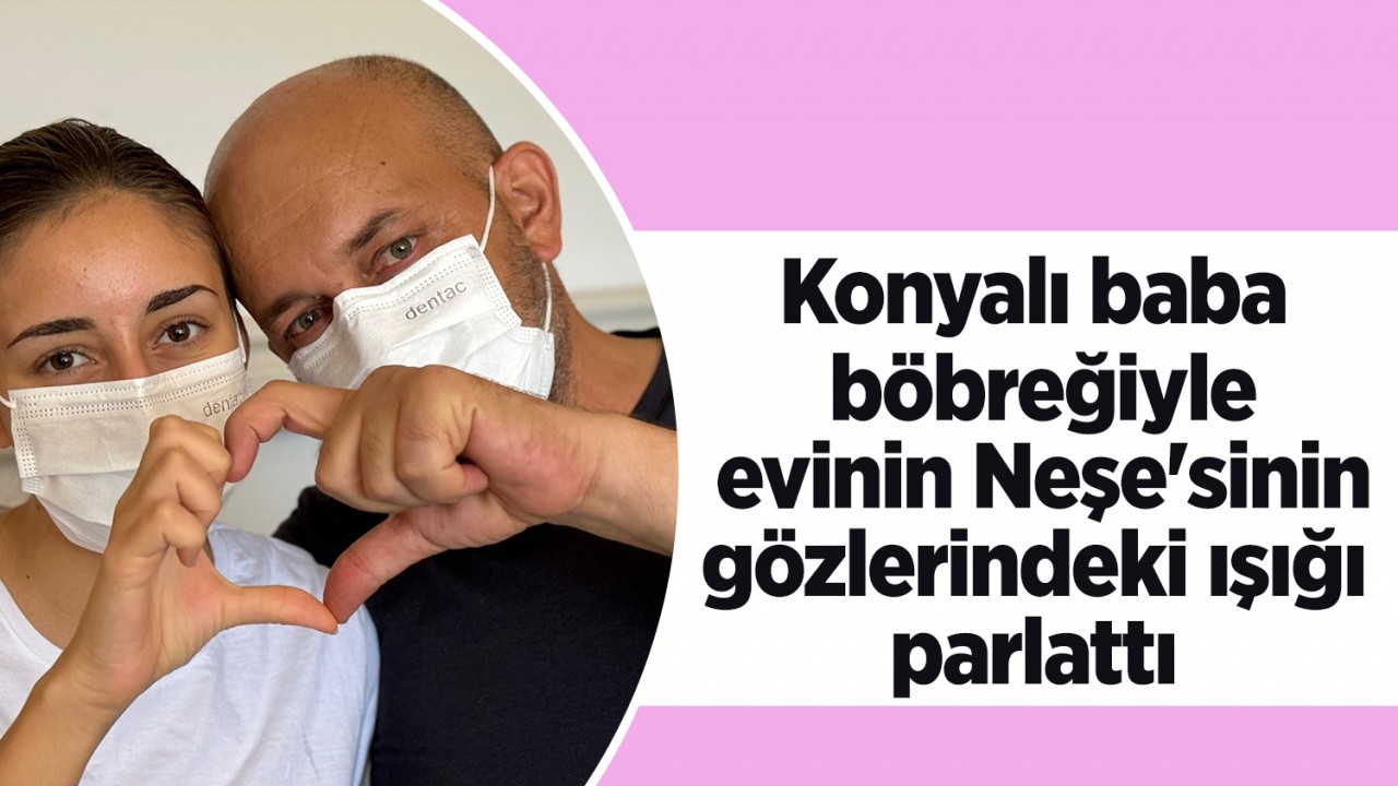 Konyalı baba böbreğiyle evinin Neşe’sinin gözlerindeki ışığı parlattı