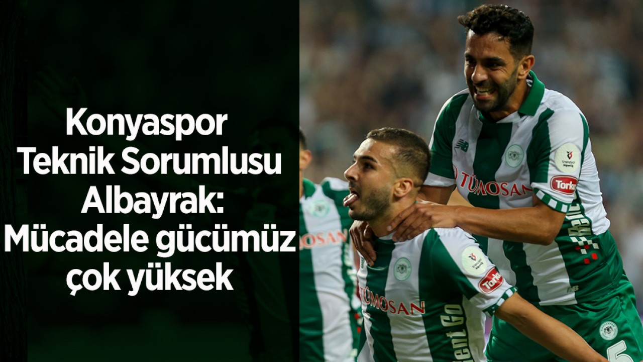 Konyaspor Teknik Sorumlusu Albayrak: Mücadele gücümüz çok yüksek